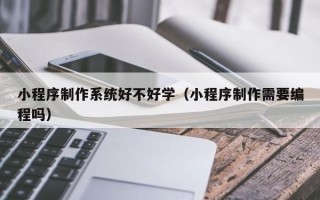 果洛小程序制作系统好不好学（小程序制作需要编程吗）