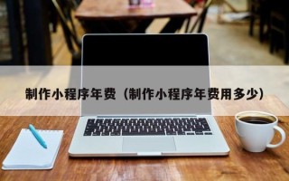果洛制作小程序年费（制作小程序年费用多少）