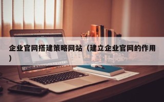 果洛企业官网搭建策略网站（建立企业官网的作用）