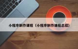 果洛小程序制作课程（小程序制作课程总结）
