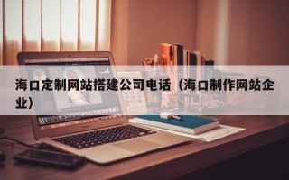 果洛海口定制网站搭建公司电话（海口制作网站企业）