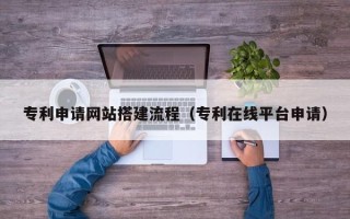 果洛专利申请网站搭建流程（专利在线平台申请）