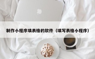 果洛制作小程序填表格的软件（填写表格小程序）