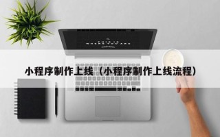 果洛小程序制作上线（小程序制作上线流程）