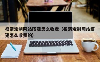 果洛福清定制网站搭建怎么收费（福清定制网站搭建怎么收费的）