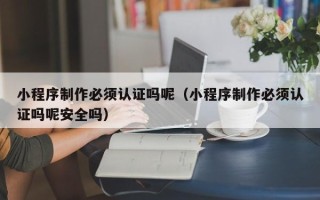果洛小程序制作必须认证吗呢（小程序制作必须认证吗呢安全吗）
