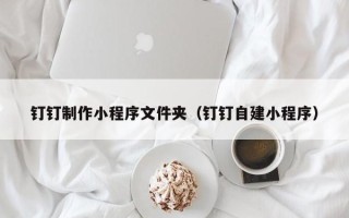 果洛钉钉制作小程序文件夹（钉钉自建小程序）