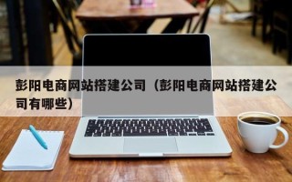 果洛彭阳电商网站搭建公司（彭阳电商网站搭建公司有哪些）