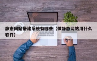 果洛静态网站搭建系统有哪些（做静态网站用什么软件）