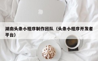 果洛湖南头条小程序制作团队（头条小程序开发者平台）