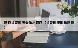 果洛制作抖音国庆头像小程序（抖音国庆图像制作）