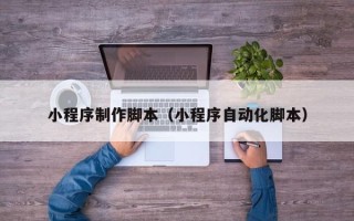 果洛小程序制作脚本（小程序自动化脚本）