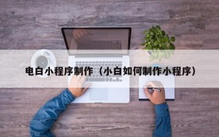 果洛电白小程序制作（小白如何制作小程序）