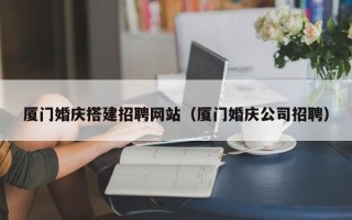 果洛厦门婚庆搭建招聘网站（厦门婚庆公司招聘）