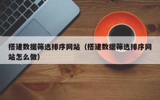 果洛搭建数据筛选排序网站（搭建数据筛选排序网站怎么做）