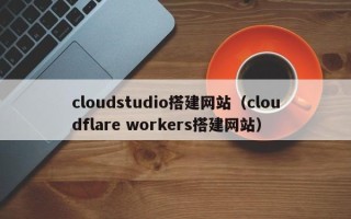 果洛cloudstudio搭建网站（cloudflare workers搭建网站）