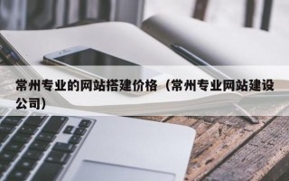 果洛常州专业的网站搭建价格（常州专业网站建设公司）