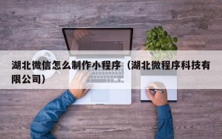 果洛湖北微信怎么制作小程序（湖北微程序科技有限公司）