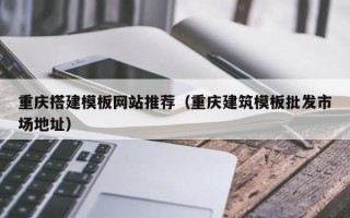 果洛重庆搭建模板网站推荐（重庆建筑模板批发市场地址）